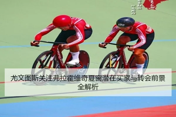 尤文图斯关注弗拉霍维奇夏窗潜在买家与转会前景全解析